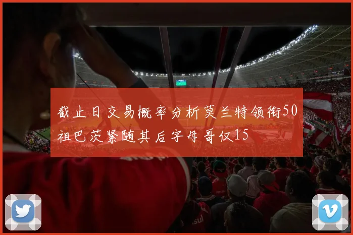 截止日交易概率分析莫兰特领衔50祖巴茨紧随其后字母哥仅15