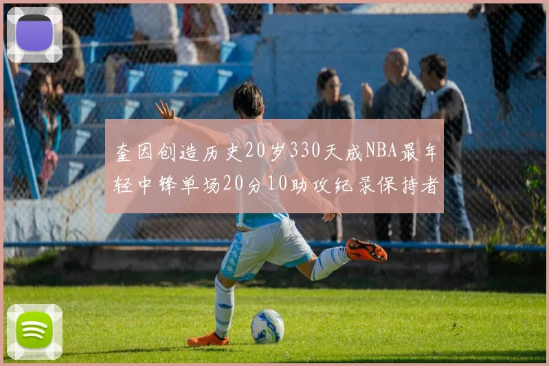 奎因创造历史20岁330天成NBA最年轻中锋单场20分10助攻纪录保持者