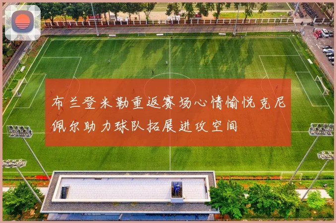 布兰登米勒重返赛场心情愉悦克尼佩尔助力球队拓展进攻空间