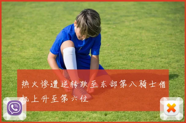 热火惨遭逆转跌至东部第八骑士借机上升至第六位