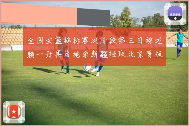 全国女篮锦标赛次阶段第三日综述赖一丹再度绝杀新疆轻取北京晋级在望