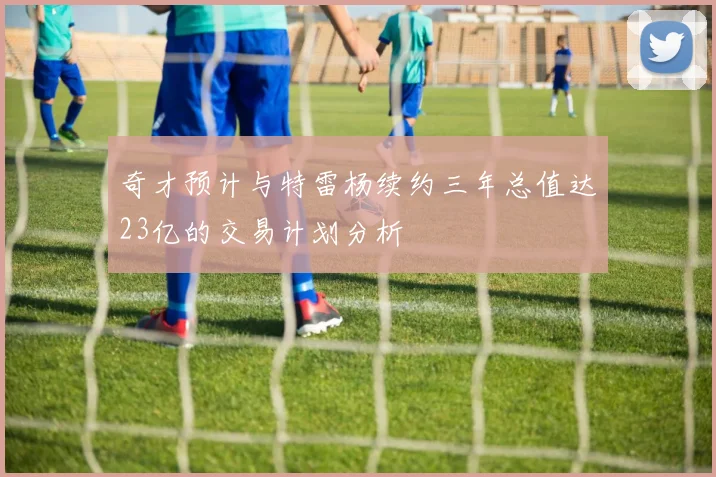 奇才预计与特雷杨续约三年总值达23亿的交易计划分析