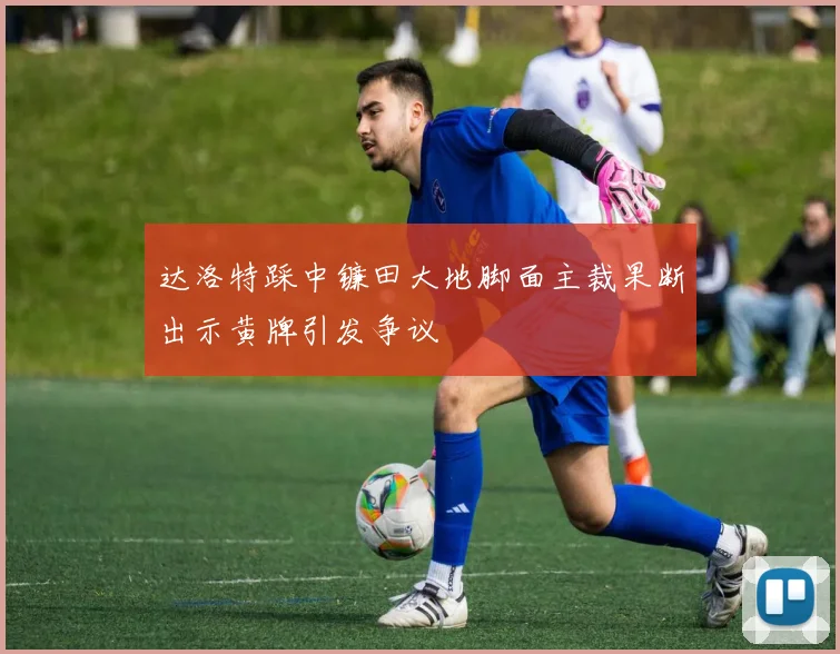 达洛特踩中镰田大地脚面主裁果断出示黄牌引发争议