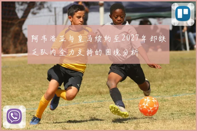 阿韦洛亚与皇马续约至2027年却缺乏队内全力支持的困境分析