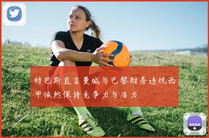 特巴斯直言曼城与巴黎财务违规西甲依然保持竞争力与活力