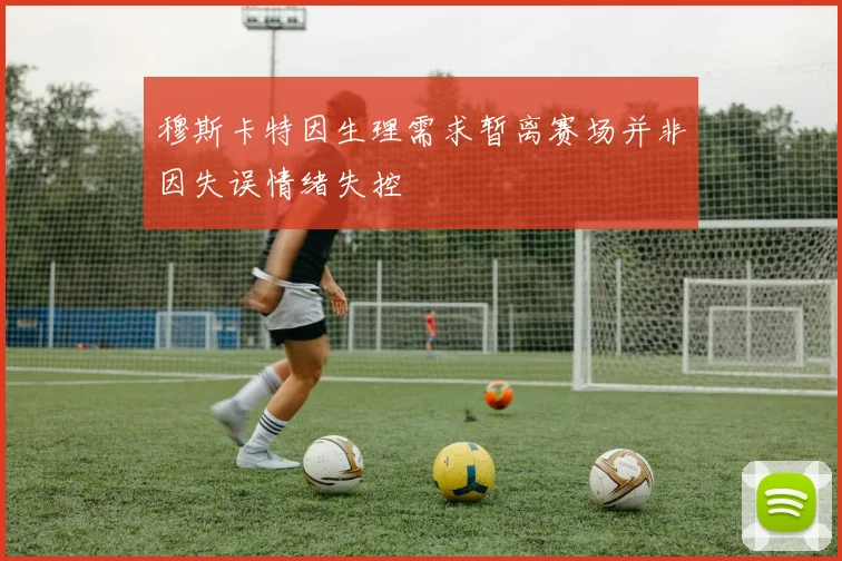穆斯卡特因生理需求暂离赛场并非因失误情绪失控