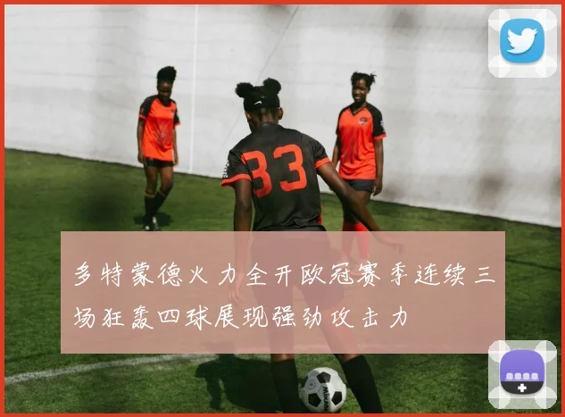 多特蒙德火力全开欧冠赛季连续三场狂轰四球展现强劲攻击力