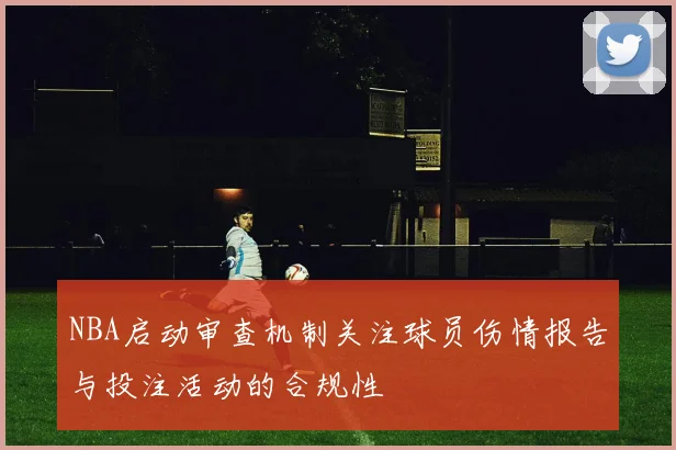 NBA启动审查机制关注球员伤情报告与投注活动的合规性