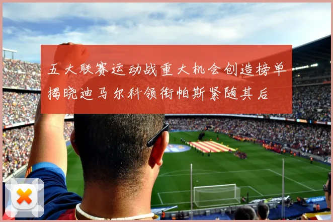 五大联赛运动战重大机会创造榜单揭晓迪马尔科领衔帕斯紧随其后