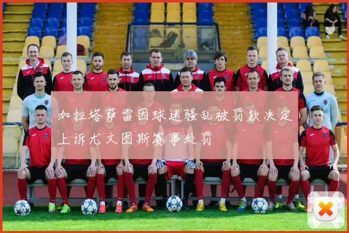 加拉塔萨雷因球迷骚乱被罚款决定上诉尤文图斯赛事处罚