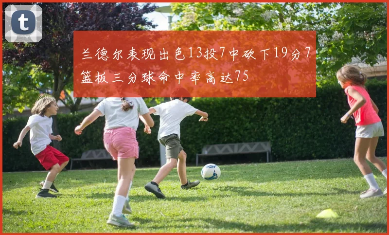 兰德尔表现出色13投7中砍下19分7篮板三分球命中率高达75