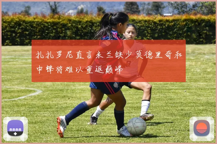 扎扎罗尼直言米兰缺少莫德里奇和中锋将难以重返巅峰
