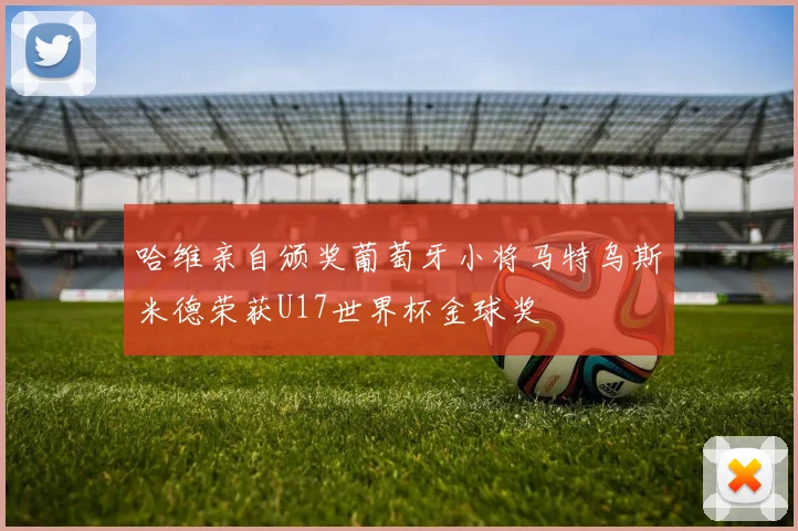 哈维亲自颁奖葡萄牙小将马特乌斯米德荣获U17世界杯金球奖