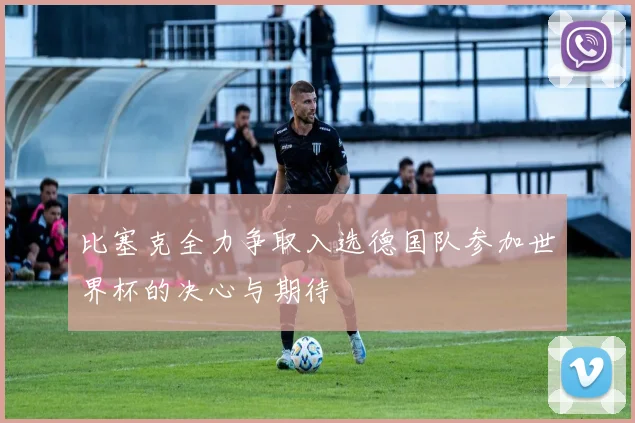 比塞克全力争取入选德国队参加世界杯的决心与期待