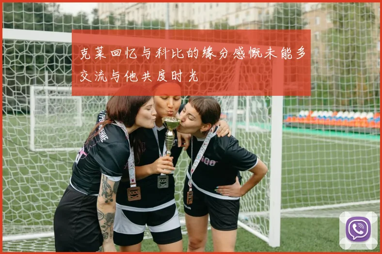 克莱回忆与科比的缘分感慨未能多交流与他共度时光