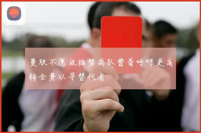 曼联不愿放梅努离队曹哥呼吁更高转会费以寻替代者