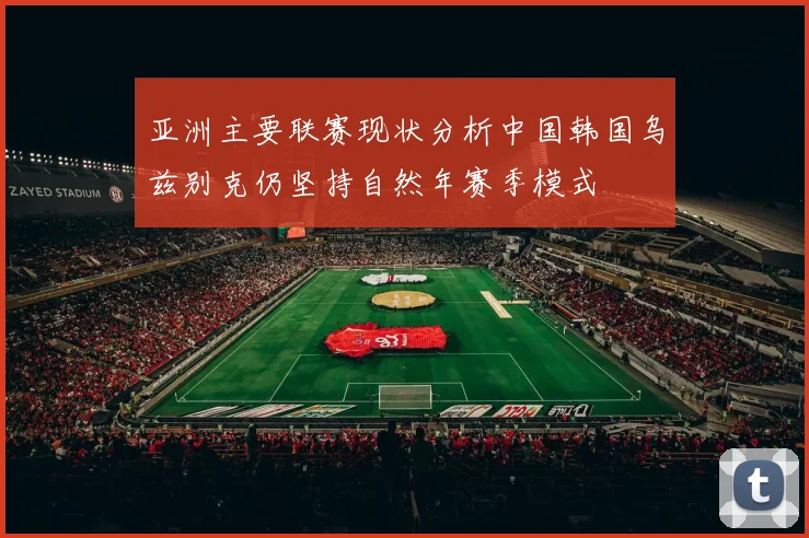 亚洲主要联赛现状分析中国韩国乌兹别克仍坚持自然年赛季模式