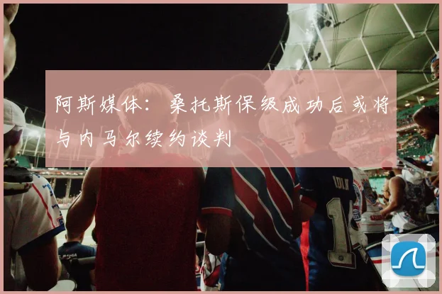 阿斯媒体：桑托斯保级成功后或将与内马尔续约谈判