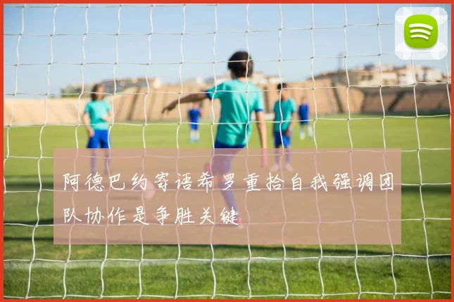 阿德巴约寄语希罗重拾自我强调团队协作是争胜关键