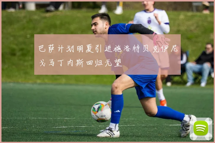 巴萨计划明夏引进施洛特贝克伊尼戈马丁内斯回归无望