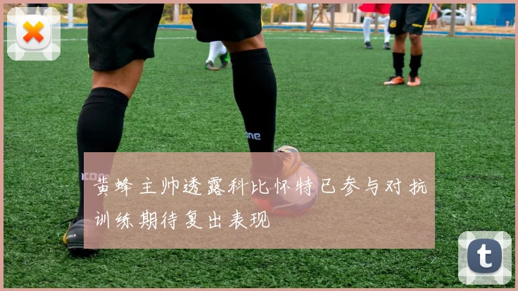 黄蜂主帅透露科比怀特已参与对抗训练期待复出表现