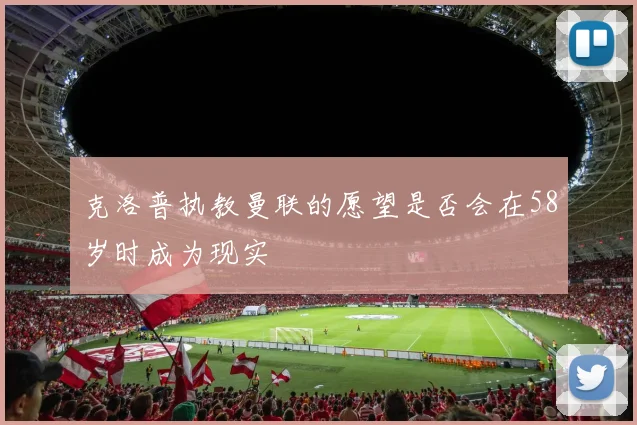 克洛普执教曼联的愿望是否会在58岁时成为现实