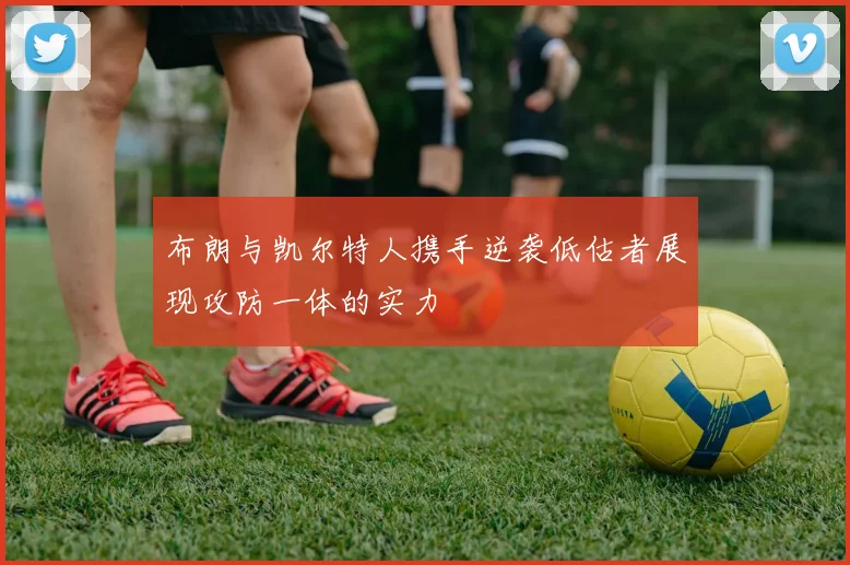 布朗与凯尔特人携手逆袭低估者展现攻防一体的实力