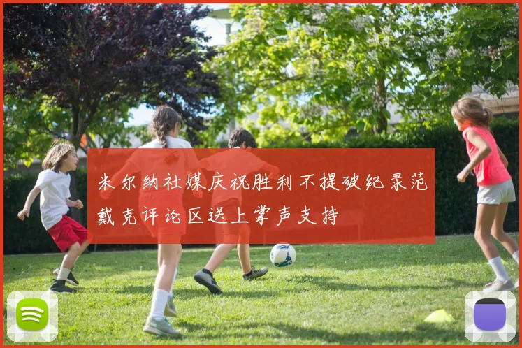 米尔纳社媒庆祝胜利不提破纪录范戴克评论区送上掌声支持