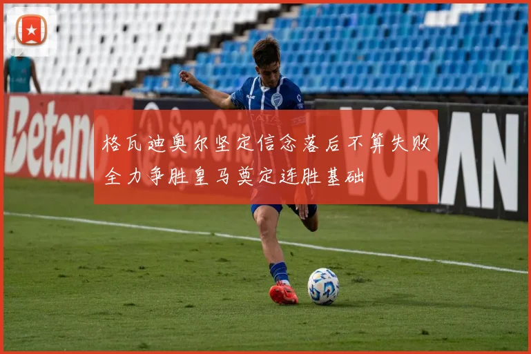 格瓦迪奥尔坚定信念落后不算失败全力争胜皇马奠定连胜基础