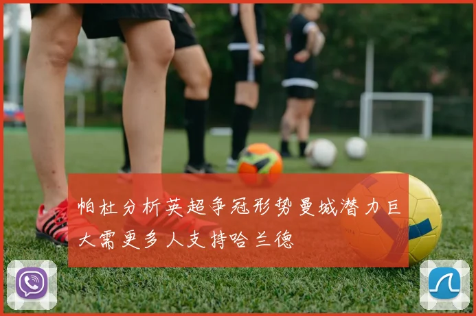 帕杜分析英超争冠形势曼城潜力巨大需更多人支持哈兰德