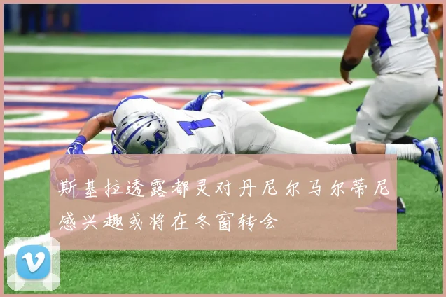 斯基拉透露都灵对丹尼尔马尔蒂尼感兴趣或将在冬窗转会