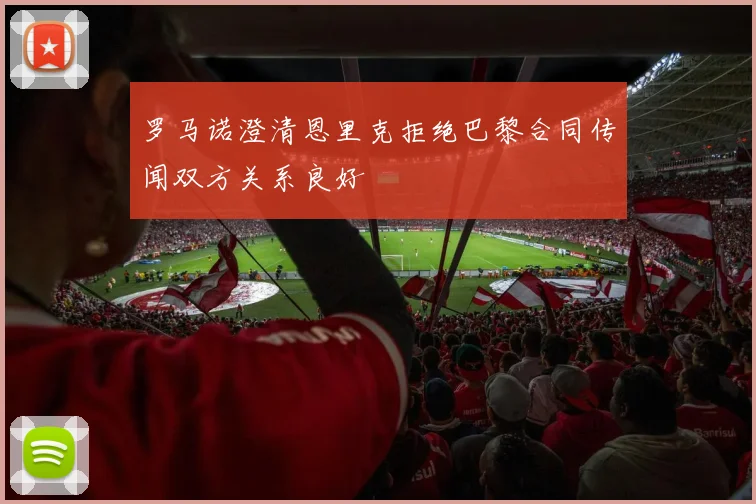 罗马诺澄清恩里克拒绝巴黎合同传闻双方关系良好