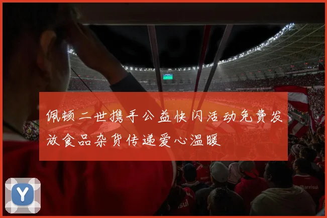 佩顿二世携手公益快闪活动免费发放食品杂货传递爱心温暖