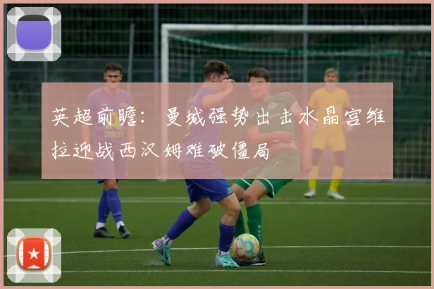 英超前瞻：曼城强势出击水晶宫维拉迎战西汉姆难破僵局
