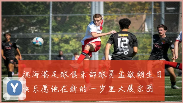 祝海港足球俱乐部球员孟敬朝生日快乐愿他在新的一岁里大展宏图