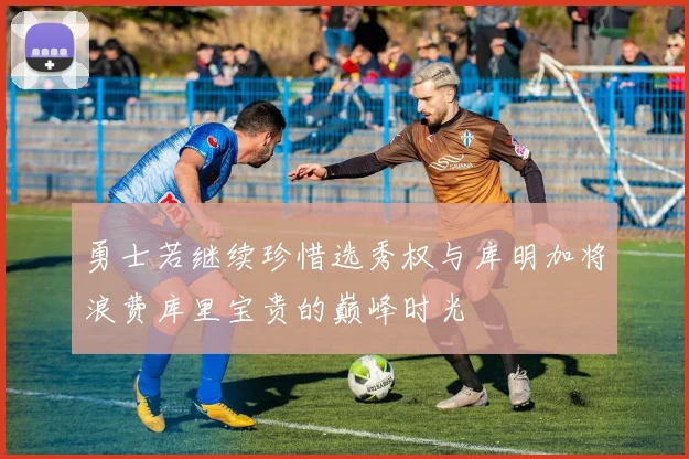 勇士若继续珍惜选秀权与库明加将浪费库里宝贵的巅峰时光