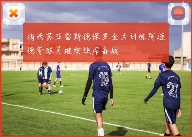 梅西苏亚雷斯德保罗全力训练阿连德等球员继续缺席备战