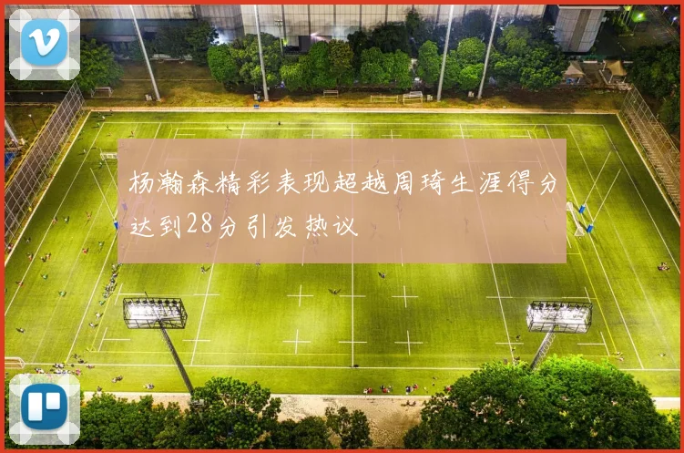 杨瀚森精彩表现超越周琦生涯得分达到28分引发热议