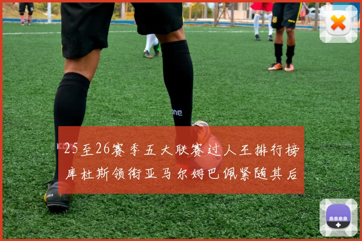 25至26赛季五大联赛过人王排行榜库杜斯领衔亚马尔姆巴佩紧随其后