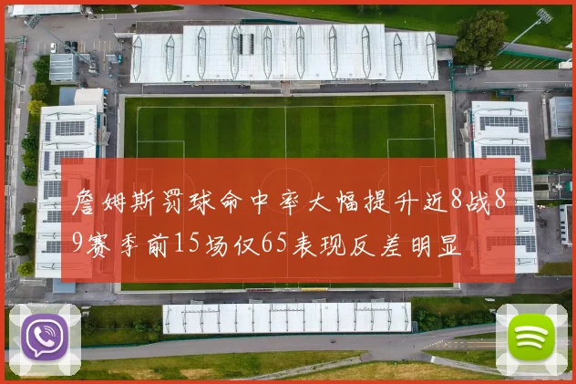詹姆斯罚球命中率大幅提升近8战89赛季前15场仅65表现反差明显