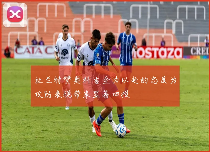 杜兰特赞奥科吉全力以赴的态度为攻防表现带来显著回报