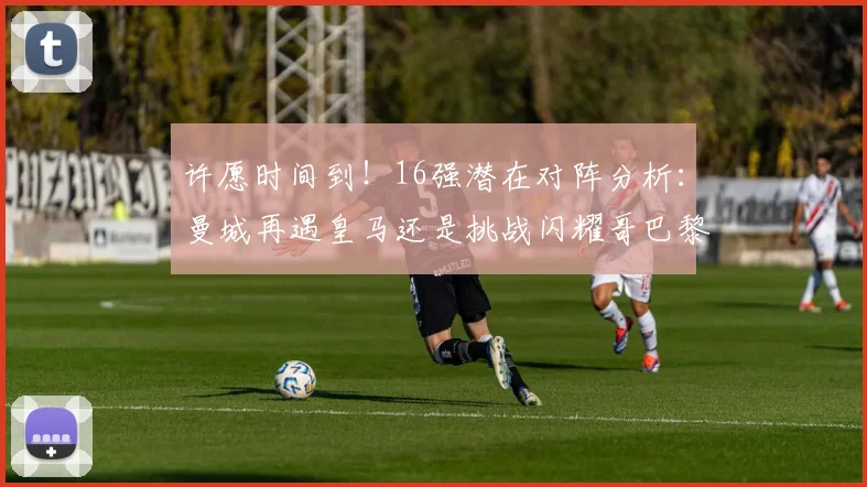 许愿时间到！16强潜在对阵分析：曼城再遇皇马还是挑战闪耀哥巴黎或对决巴萨