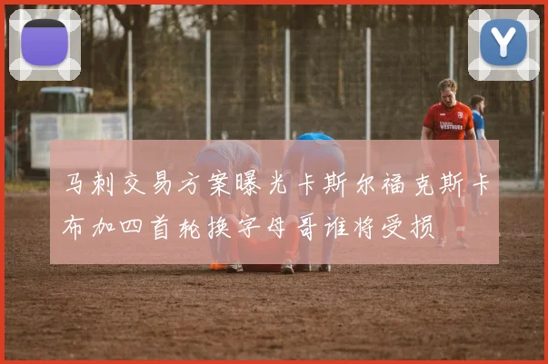 马刺交易方案曝光卡斯尔福克斯卡布加四首轮换字母哥谁将受损
