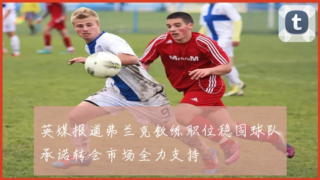 英媒报道弗兰克教练职位稳固球队承诺转会市场全力支持