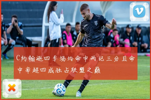 C约翰逊四季场均命中两记三分且命中率超四成独占联盟之巅